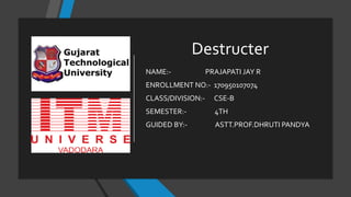 Destructer
NAME:- PRAJAPATI JAY R
ENROLLMENT NO:- 170950107074
CLASS/DIVISION:- CSE-B
SEMESTER:- 4TH
GUIDED BY:- ASTT.PROF.DHRUTI PANDYA
 