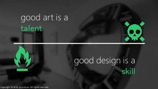 good art is a
talent
good design is a
skill
Copyright © 2015 Accenture. All rights reserved.
 