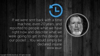 If we were sent back with a time
machine, even 20 years, and
reported to people what we have
right now and describe what we
were going to get in this device in
our pocket …You would simply be
declared insane
K E V I N K E L LY
Copyright © 2015 Accenture. All rights reserved.
 