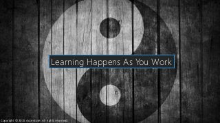 Learning Happens As You Work
Copyright © 2015 Accenture. All rights reserved.
 