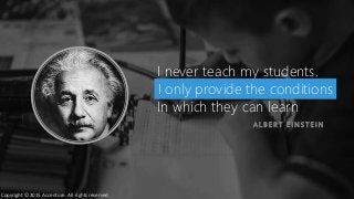 I never teach my students.
I only provide the conditions
In which they can learn
A L B E R T E I N S T E I N
I only provide the conditions
Copyright © 2015 Accenture. All rights reserved.
 