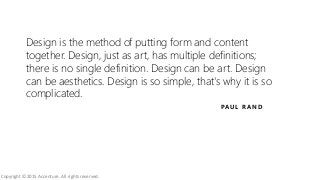 Design is the method of putting form and content
together. Design, just as art, has multiple definitions;
there is no single definition. Design can be art. Design
can be aesthetics. Design is so simple, that's why it is so
complicated.
PAU L R A N D
Copyright © 2015 Accenture. All rights reserved.
 