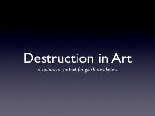 Destruction in Art
  a historical context for glitch aesthetics
 