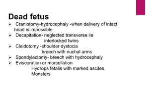 Dead fetus
 Craniotomy-hydrocephaly -when delivery of intact
head is impossible
 Decapitation- neglected transverse lie
interlocked twins
 Cleidotomy -shoulder dystocia
breech with nuchal arms
 Spondylectomy- breech with hydrocephaly
 Evisceration or morcellation
Hydrops fetalis with marked ascites
Monsters
 