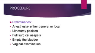 PROCEDURE
 Preliminaries:
 Anesthesia- either general or local
 Lithotomy position
 Full surgical asepsis
 Empty the bladder
 Vaginal examination
 