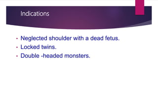Indications
• Neglected shoulder with a dead fetus.
• Locked twins.
• Double -headed monsters.
 