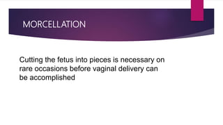 MORCELLATION
Cutting the fetus into pieces is necessary on
rare occasions before vaginal delivery can
be accomplished
 