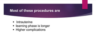Most of these procedures are
 Intrauterine
 learning phase is longer
 Higher complications
 