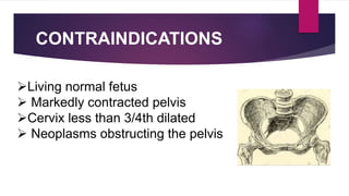 CONTRAINDICATIONS
Living normal fetus
 Markedly contracted pelvis
Cervix less than 3/4th dilated
 Neoplasms obstructing the pelvis
 