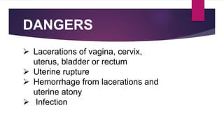 DANGERS
 Lacerations of vagina, cervix,
uterus, bladder or rectum
 Uterine rupture
 Hemorrhage from lacerations and
uterine atony
 Infection
 