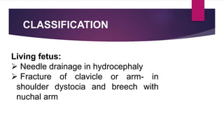 CLASSIFICATION
Living fetus:
 Needle drainage in hydrocephaly
 Fracture of clavicle or arm- in
shoulder dystocia and breech with
nuchal arm
 