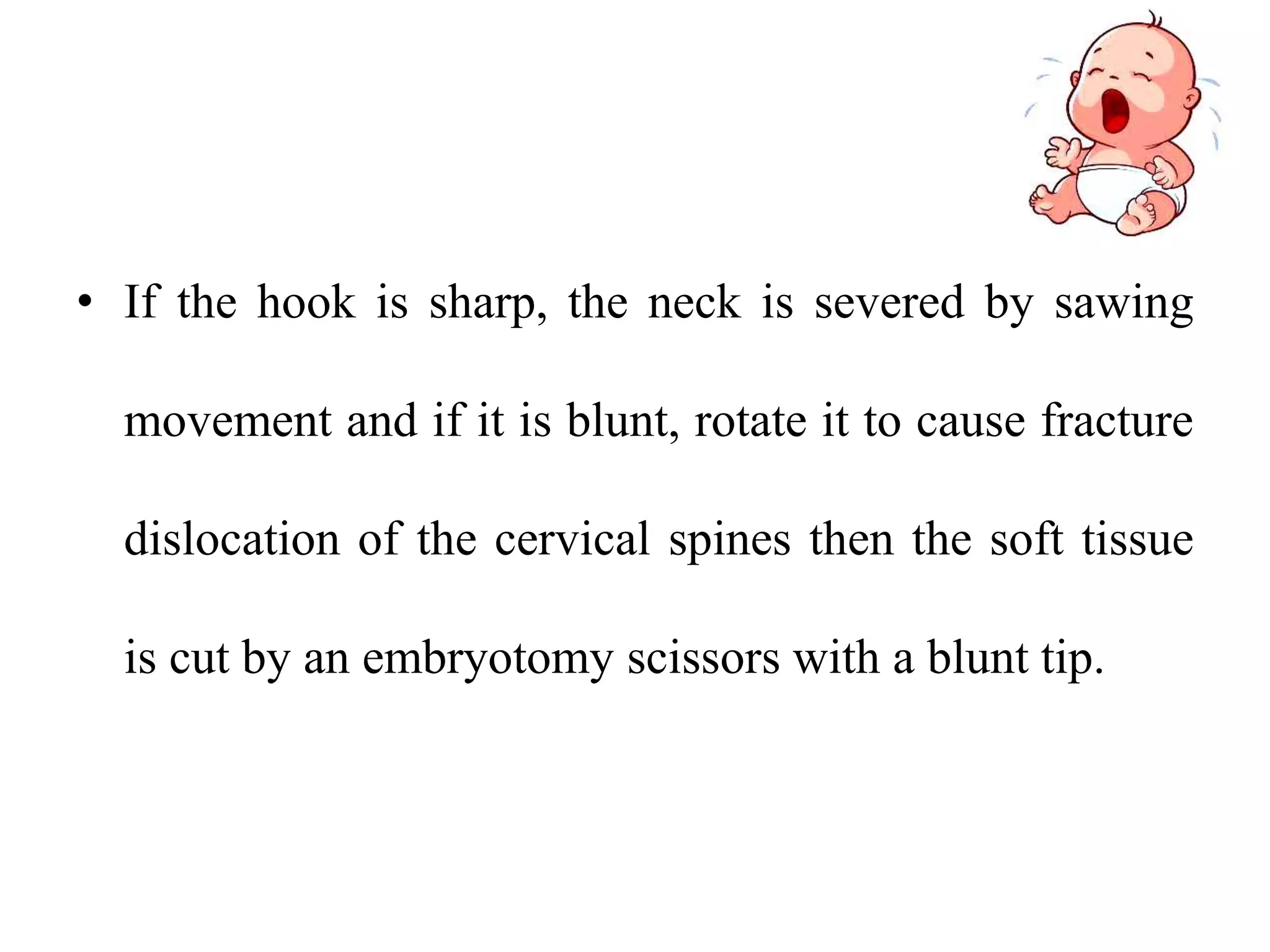 • If the hook is sharp, the neck is severed by sawing
movement and if it is blunt, rotate it to cause fracture
dislocation of the cervical spines then the soft tissue
is cut by an embryotomy scissors with a blunt tip.
 