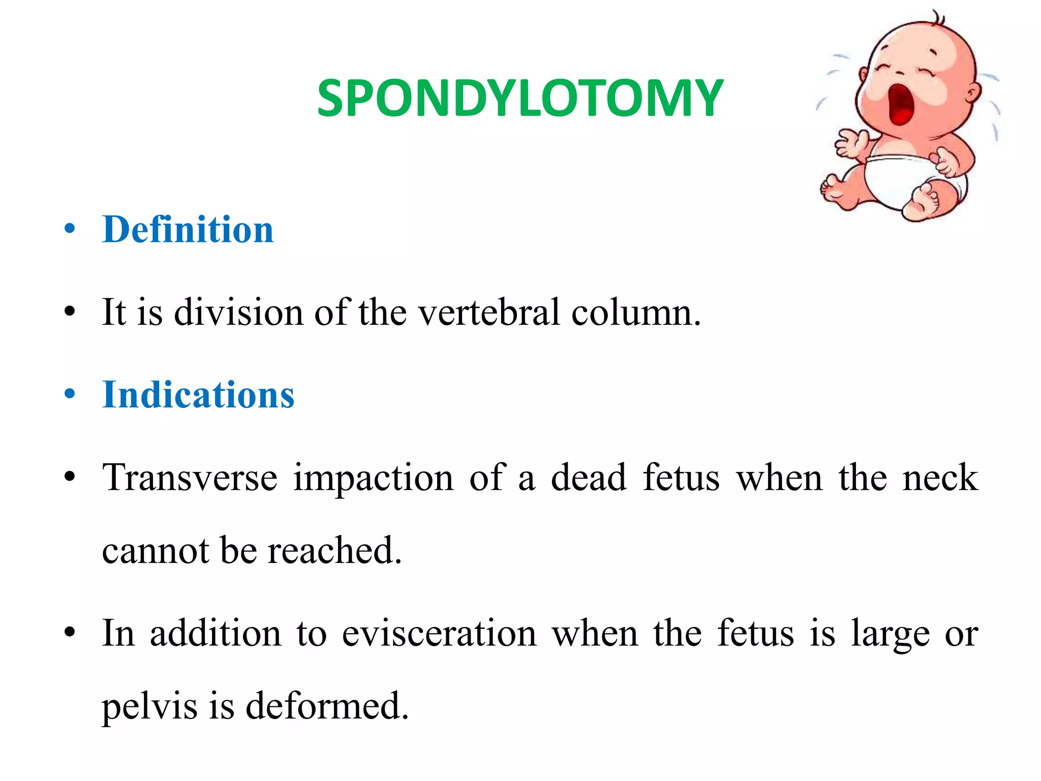 SPONDYLOTOMY
• Definition
• It is division of the vertebral column.
• Indications
• Transverse impaction of a dead fetus when the neck
cannot be reached.
• In addition to evisceration when the fetus is large or
pelvis is deformed.
 