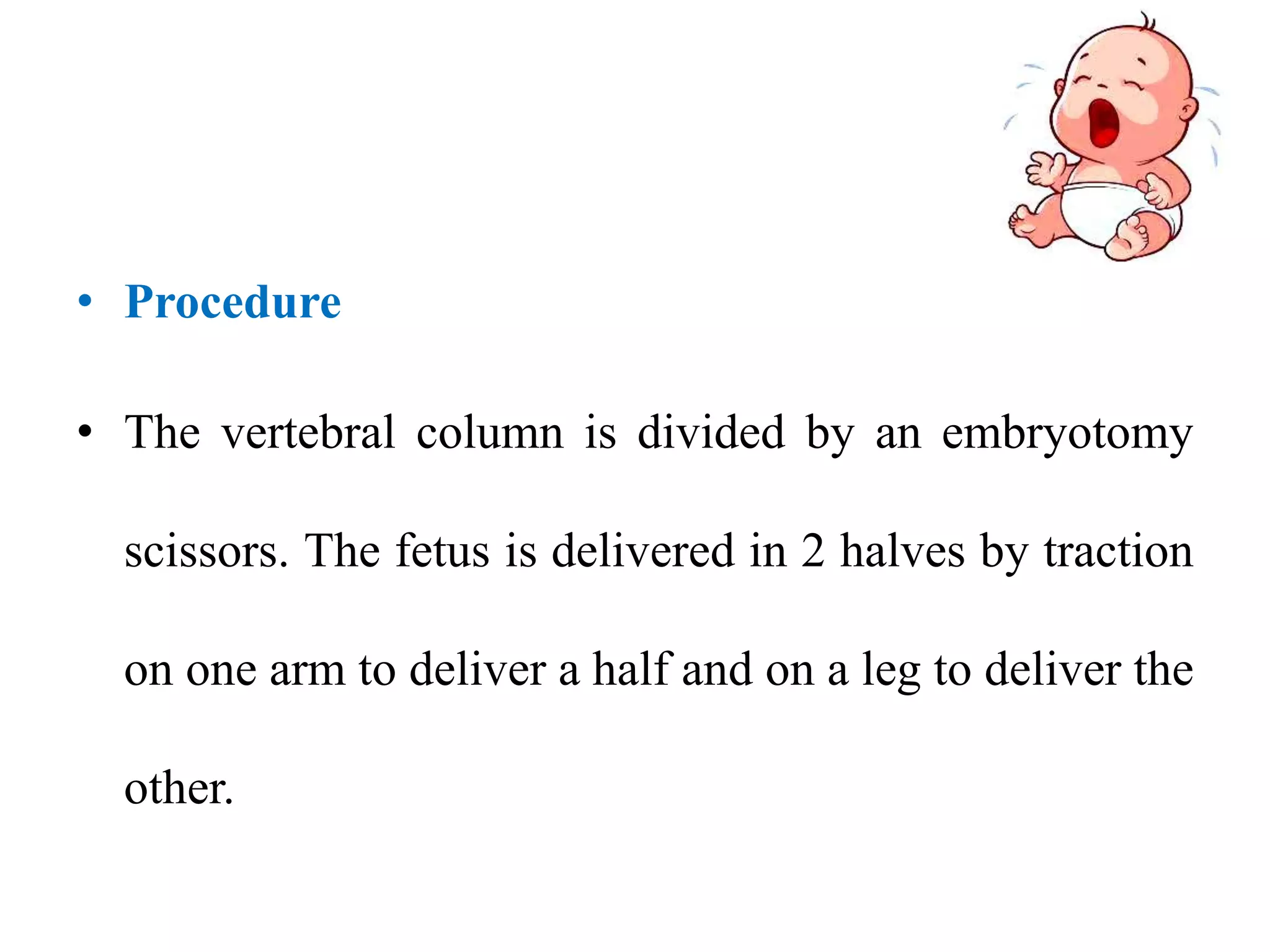 • Procedure
• The vertebral column is divided by an embryotomy
scissors. The fetus is delivered in 2 halves by traction
on one arm to deliver a half and on a leg to deliver the
other.
 