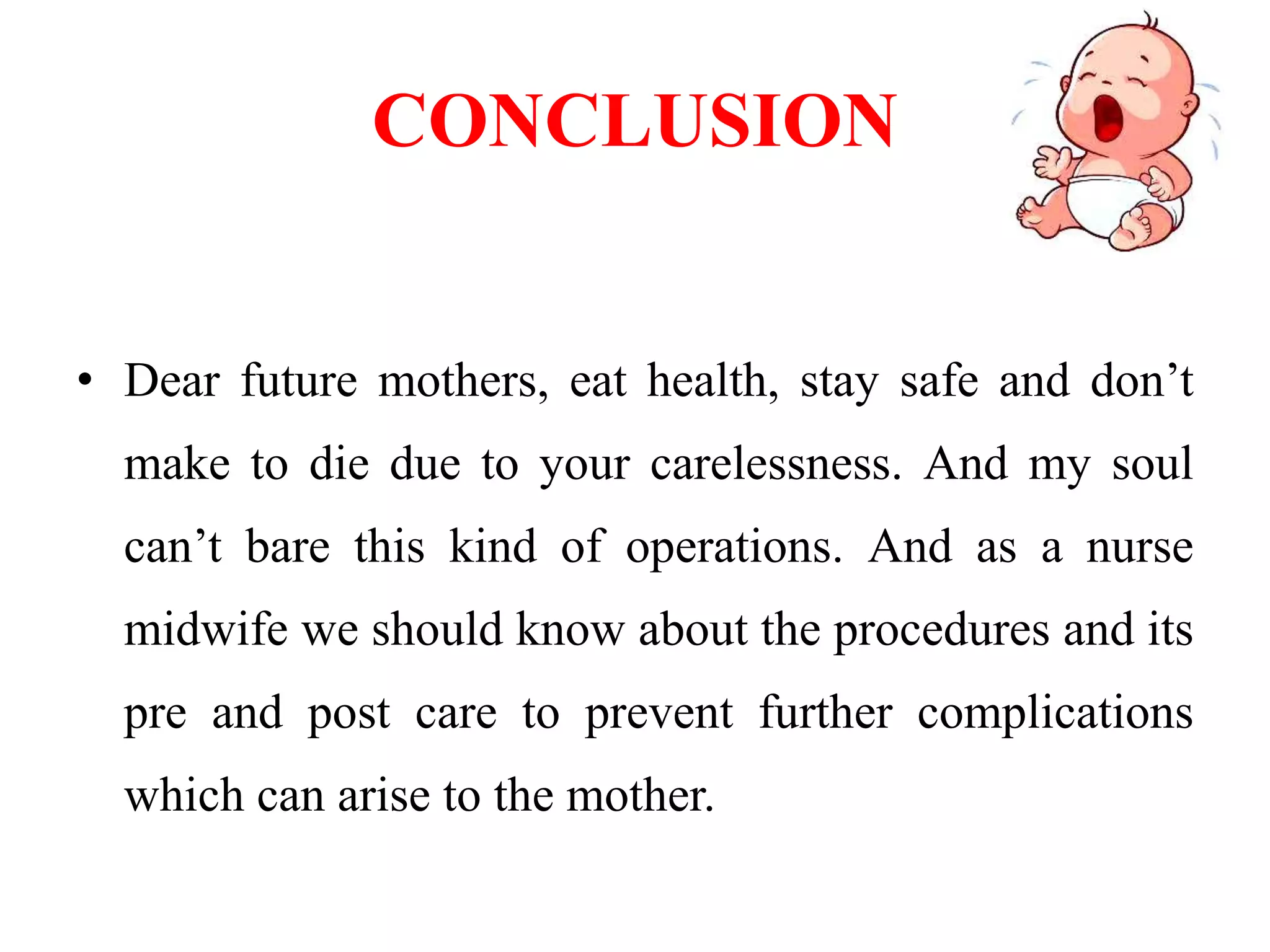 CONCLUSION
• Dear future mothers, eat health, stay safe and don’t
make to die due to your carelessness. And my soul
can’t bare this kind of operations. And as a nurse
midwife we should know about the procedures and its
pre and post care to prevent further complications
which can arise to the mother.
 