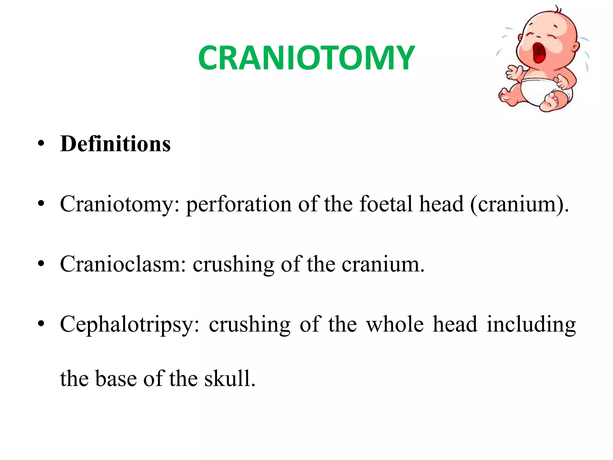 CRANIOTOMY
• Definitions
• Craniotomy: perforation of the foetal head (cranium).
• Cranioclasm: crushing of the cranium.
• Cephalotripsy: crushing of the whole head including
the base of the skull.
 