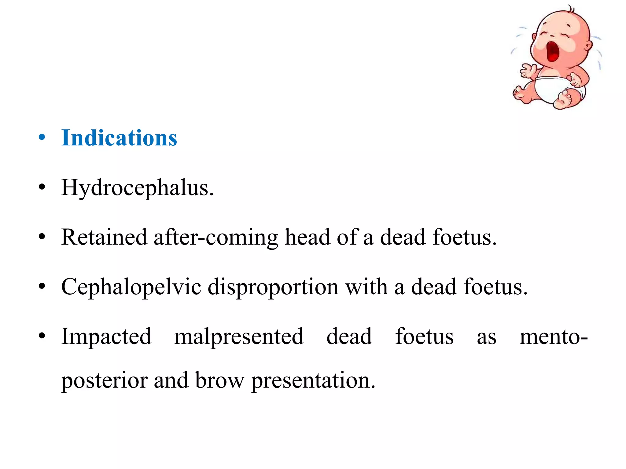 • Indications
• Hydrocephalus.
• Retained after-coming head of a dead foetus.
• Cephalopelvic disproportion with a dead foetus.
• Impacted malpresented dead foetus as mento-
posterior and brow presentation.
 
