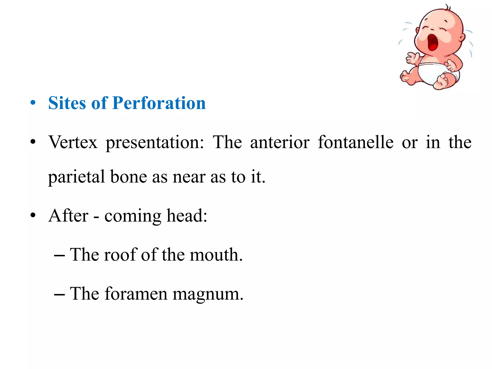 • Sites of Perforation
• Vertex presentation: The anterior fontanelle or in the
parietal bone as near as to it.
• After - coming head:
– The roof of the mouth.
– The foramen magnum.
 