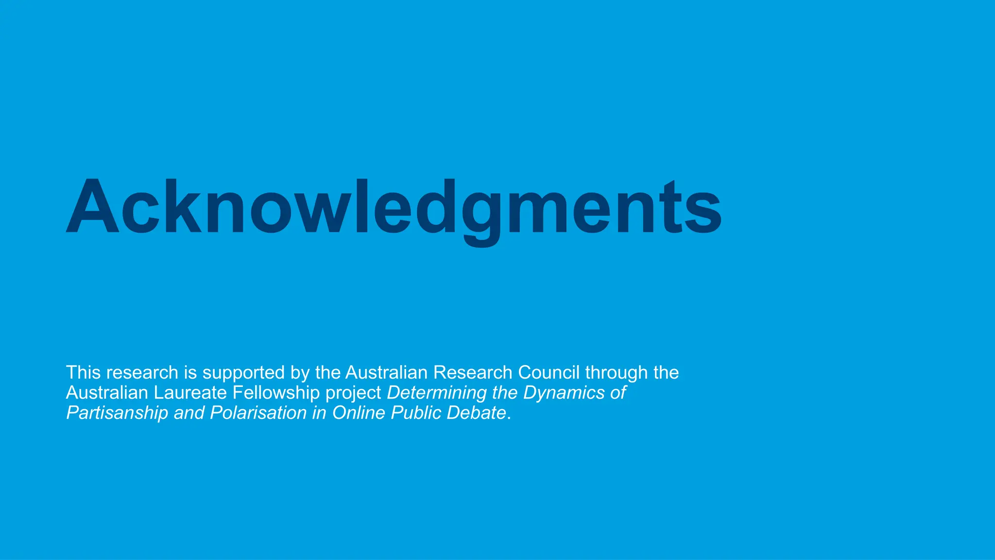 CRICOS No.00213J
This research is supported by the Australian Research Council through the
Australian Laureate Fellowship project Determining the Dynamics of
Partisanship and Polarisation in Online Public Debate.
Acknowledgments
 