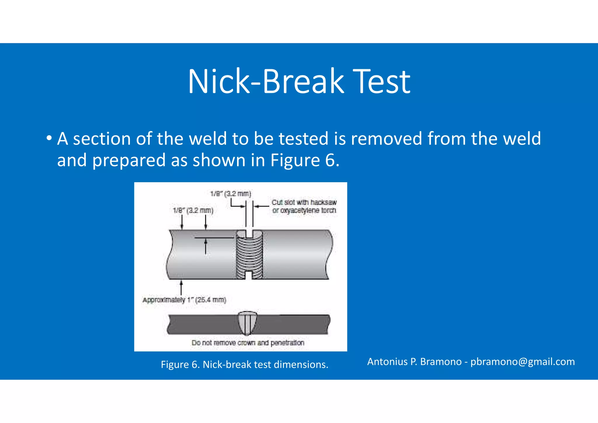 • A section of the weld to be tested is removed from the weld
and prepared as shown in Figure 6.
Nick-Break Test
Figure 6. Nick-break test dimensions. Antonius P. Bramono - pbramono@gmail.com
 