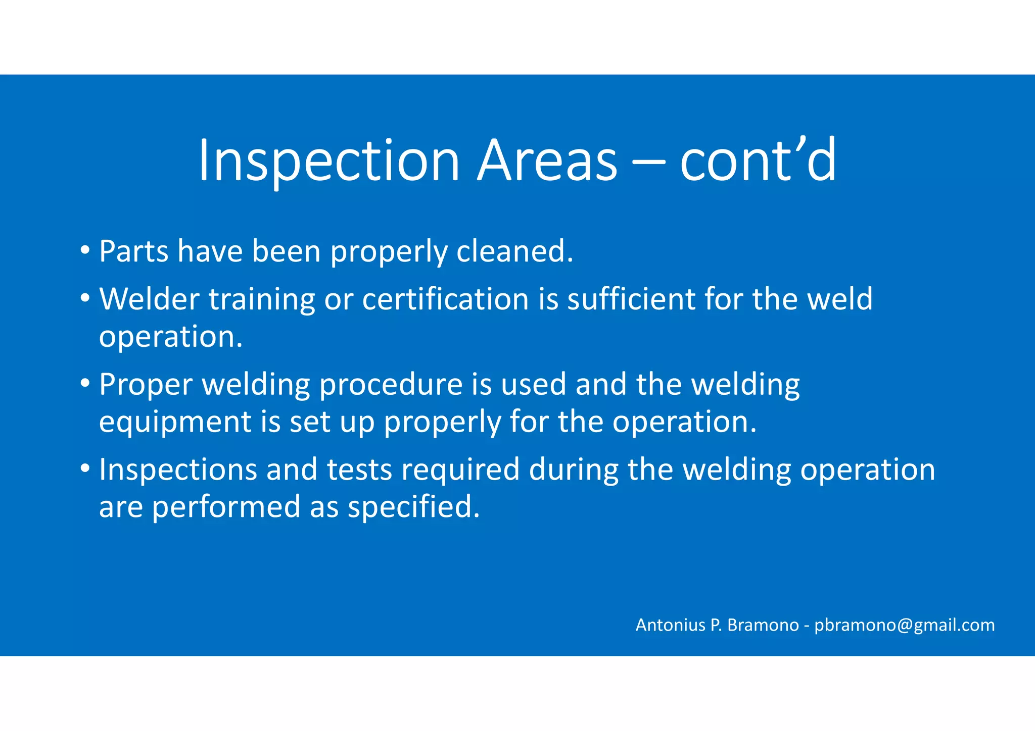 • Parts have been properly cleaned.
• Welder training or certification is sufficient for the weld
operation.
• Proper welding procedure is used and the welding
equipment is set up properly for the operation.
• Inspections and tests required during the welding operation
are performed as specified.
Inspection Areas – cont’d
Antonius P. Bramono - pbramono@gmail.com
 