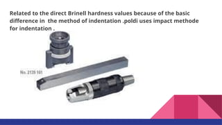 Related to the direct Brinell hardness values because of the basic
difference in the method of indentation .poldi uses impact methode
for indentation .
 