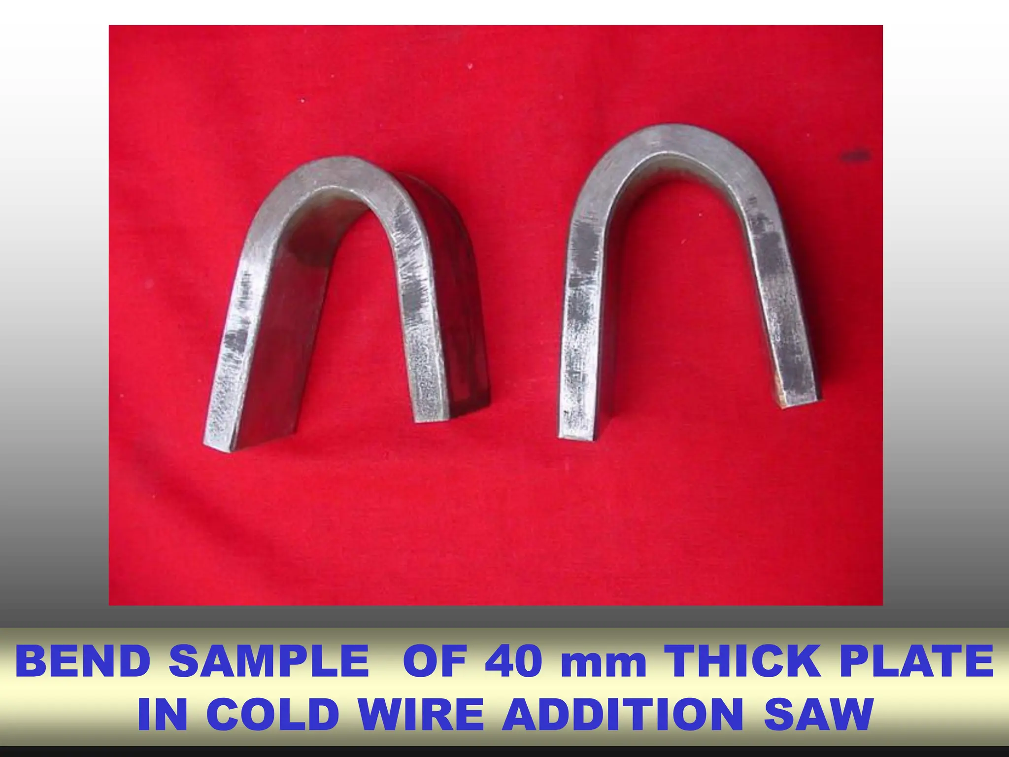 BEND SAMPLE OF 40 mm THICK PLATE
IN COLD WIRE ADDITION SAW
 