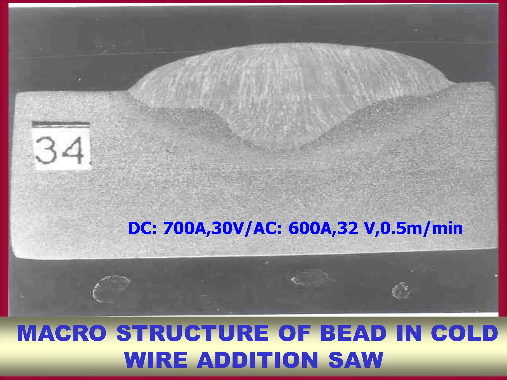 DC: 700A,30V/AC: 600A,32 V,0.5m/min
MACRO STRUCTURE OF BEAD IN COLD
WIRE ADDITION SAW
 