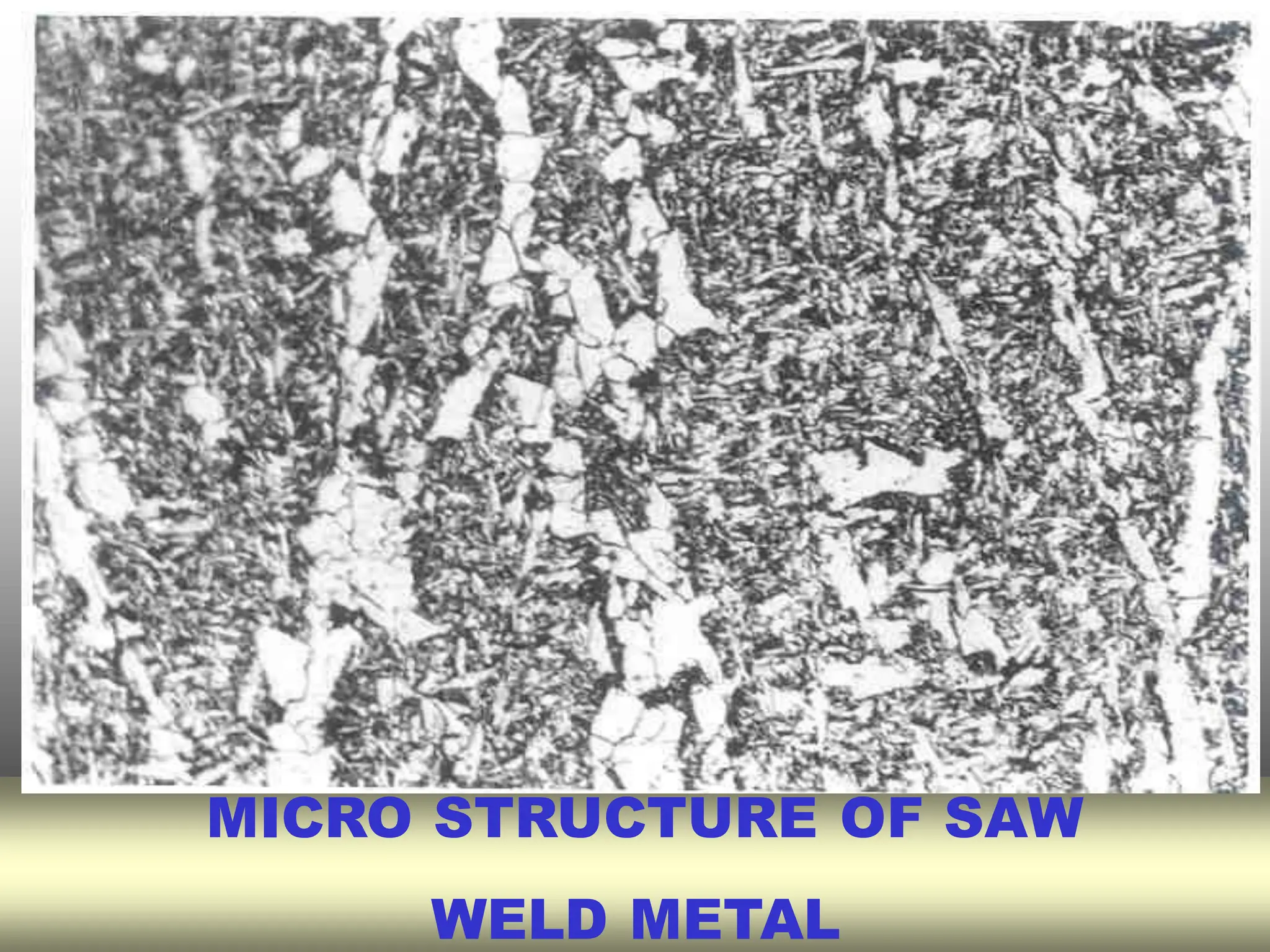 MICRO STRUCTURE OF SAW
WELD METAL
 