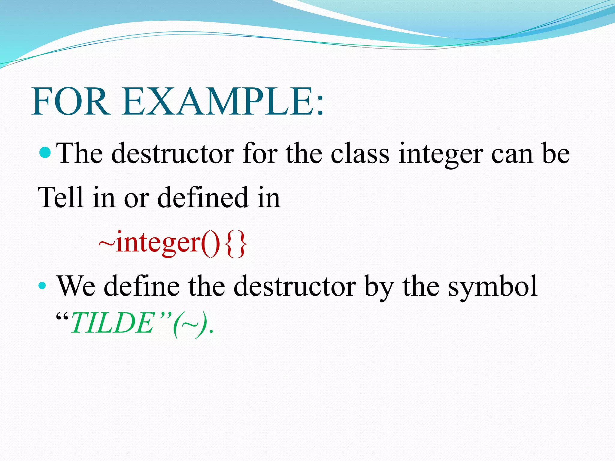 FOR EXAMPLE:
The destructor for the class integer can be
Tell in or defined in
~integer(){}
• We define the destructor by the symbol
“TILDE”(~).
 
