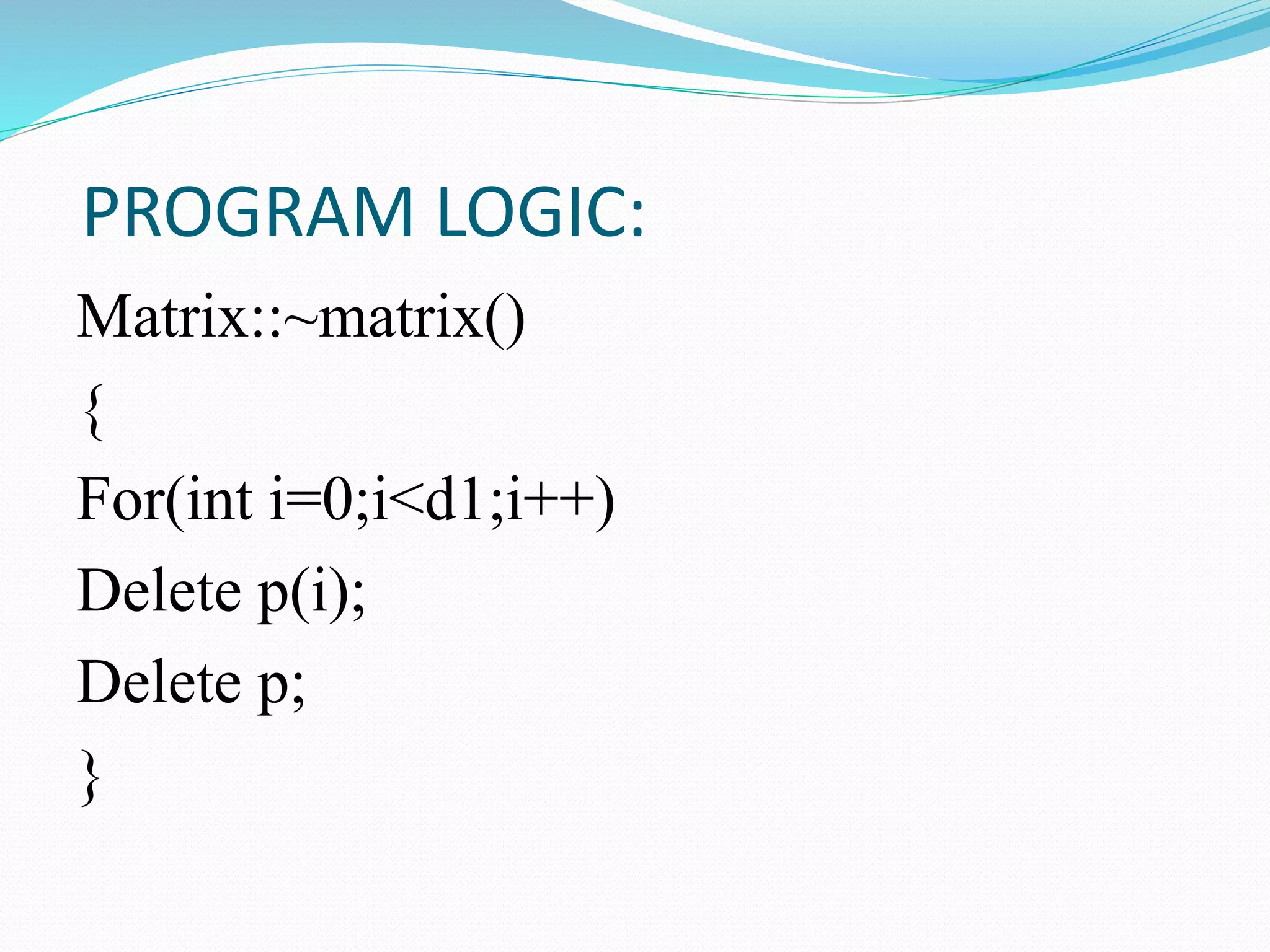 PROGRAM LOGIC:
Matrix::~matrix()
{
For(int i=0;i<d1;i++)
Delete p(i);
Delete p;
}
 