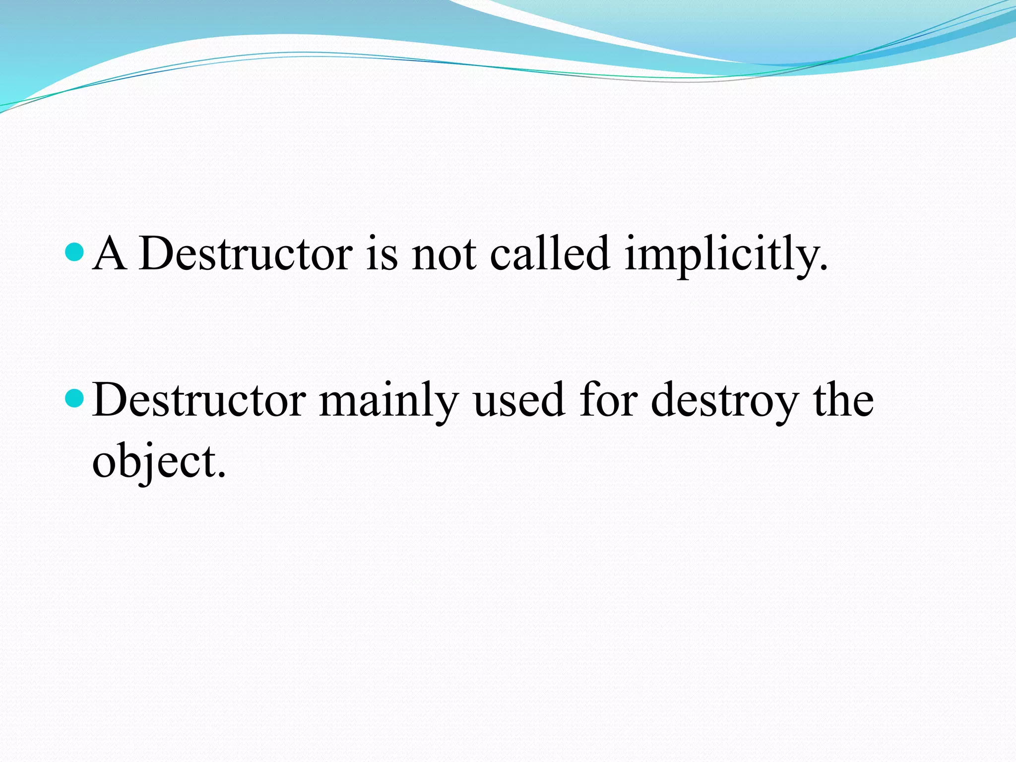 A Destructor is not called implicitly.
Destructor mainly used for destroy the
object.
 