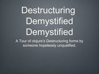 Destructuring
    Demystified
    Demystified
A Tour of clojure’s Destructuring forms by
    someone hopelessly unqualified.
 