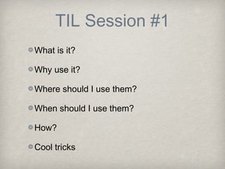 TIL Session #1
What is it?

Why use it?

Where should I use them?

When should I use them?

How?

Cool tricks
 
