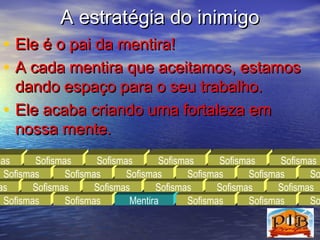 • EEllee éé oo ppaaii ddaa mmeennttiirraa!! 
• AA ccaaddaa mmeennttiirraa qquuee aacceeiittaammooss,, eessttaammooss 
ddaannddoo eessppaaççoo ppaarraa oo sseeuu ttrraabbaallhhoo.. 
• EEllee aaccaabbaa ccrriiaannddoo uummaa ffoorrttaalleezzaa eemm 
nnoossssaa mmeennttee.. 
Sofismas Sofismas Sofismas Sofismas Sofismas Sofismas 
Sofismas Sofismas Sofismas Sofismas Sofismas Sofismas 
Sofismas 
AA eessttrraattééggiiaa ddoo iinniimmiiggoo 
Sofismas 
Sofismas 
Sofismas 
Sofismas 
Sofismas 
Mentira 
Sofismas 
Sofismas 
Sofismas 
Sofismas 
Sofismas 
 