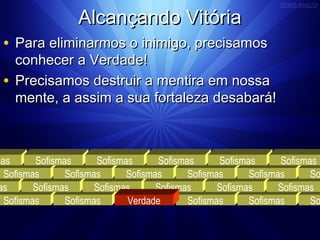 AAllccaannççaannddoo VViittóórriiaa 
• PPaarraa eelliimmiinnaarrmmooss oo iinniimmiiggoo,, pprreecciissaammooss 
ccoonnhheecceerr aa VVeerrddaaddee!! 
• PPrreecciissaammooss ddeessttrruuiirr aa mmeennttiirraa eemm nnoossssaa 
mmeennttee,, aa aassssiimm aa ssuuaa ffoorrttaalleezzaa ddeessaabbaarráá!! 
Sofismas Sofismas Sofismas Sofismas Sofismas Sofismas 
Sofismas Sofismas Sofismas Sofismas Sofismas Sofismas 
Sofismas 
Sofismas Sofismas 
Sofismas Sofismas 
Sofismas 
Mentira 
Sofismas 
Sofismas 
Sofismas 
Sofismas 
Sofismas 
Verdade 
 
