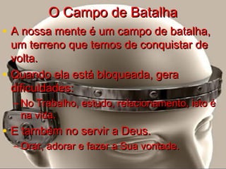 OO CCaammppoo ddee BBaattaallhhaa 
• AA nnoossssaa mmeennttee éé uumm ccaammppoo ddee bbaattaallhhaa,, 
uumm tteerrrreennoo qquuee tteemmooss ddee ccoonnqquuiissttaarr ddee 
vvoollttaa.. 
• QQuuaannddoo eellaa eessttáá bbllooqquueeaaddaa,, ggeerraa 
ddiiffiiccuullddaaddeess:: 
– NNoo TTrraabbaallhhoo,, eessttuuddoo,, rreellaacciioonnaammeennttoo,, iissttoo éé 
nnaa vviiddaa.. 
• EE ttaammbbéémm nnoo sseerrvviirr aa DDeeuuss.. 
– OOrraarr,, aaddoorraarr ee ffaazzeerr aa SSuuaa vvoonnttaaddee.. 
 