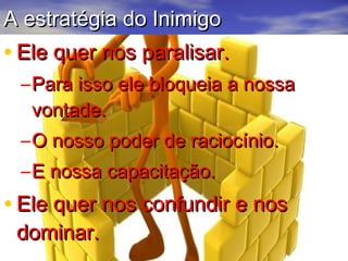 AA eessttrraattééggiiaa ddoo IInniimmiiggoo 
• EEllee qquueerr nnooss ppaarraalliissaarr.. 
–PPaarraa iissssoo eellee bbllooqquueeiiaa aa nnoossssaa 
vvoonnttaaddee.. 
–OO nnoossssoo ppooddeerr ddee rraacciiooccíínniioo.. 
–EE nnoossssaa ccaappaacciittaaççããoo.. 
• EEllee qquueerr nnooss ccoonnffuunnddiirr ee nnooss 
ddoommiinnaarr.. 
 