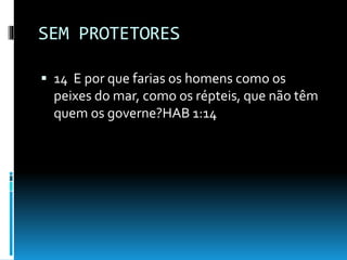 SEM PROTETORES
 14 E por que farias os homens como os
peixes do mar, como os répteis, que não têm
quem os governe?HAB 1:14
 
