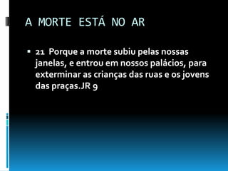 A MORTE ESTÁ NO AR
 21 Porque a morte subiu pelas nossas
janelas, e entrou em nossos palácios, para
exterminar as crianças das ruas e os jovens
das praças.JR 9
 