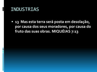 INDUSTRIAS
 13 Mas esta terra será posta em desolação,
por causa dos seus moradores, por causa do
fruto das suas obras. MIQUÉIAS 7:13
 