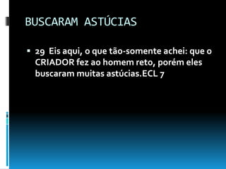 BUSCARAM ASTÚCIAS
 29 Eis aqui, o que tão-somente achei: que o
CRIADOR fez ao homem reto, porém eles
buscaram muitas astúcias.ECL 7
 