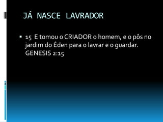 JÁ NASCE LAVRADOR
 15 E tomou o CRIADOR o homem, e o pôs no
jardim do Éden para o lavrar e o guardar.
GENESIS 2:15
 