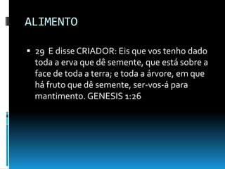 ALIMENTO
 29 E disse CRIADOR: Eis que vos tenho dado
toda a erva que dê semente, que está sobre a
face de toda a terra; e toda a árvore, em que
há fruto que dê semente, ser-vos-á para
mantimento. GENESIS 1:26
 