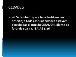 CIDADES
 26 Vi também que a terra fértil era um
deserto; e todas as suas cidades estavam
derrubadas diante do CRIADOR, diante do
furor da sua ira. ISAIAS 4:26
 