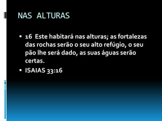 NAS ALTURAS
 16 Este habitará nas alturas; as fortalezas
das rochas serão o seu alto refúgio, o seu
pão lhe será dado, as suas águas serão
certas.
 ISAIAS 33:16
 