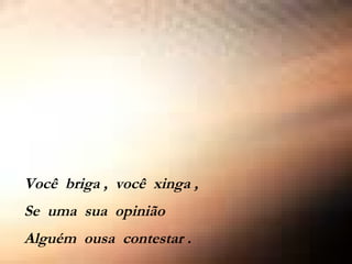 Você  briga ,  você  xinga , Se  uma  sua  opinião Alguém  ousa  contestar . 