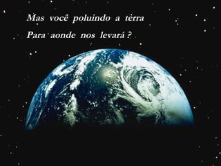 Mas  você  poluindo  a  terra Para  aonde  nos  levará ? 