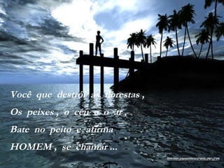 Você  que  destrói  as  florestas , Os  peixes ,  o  céu  e  o  ar , Bate  no  peito  e  afirma HOMEM ,  se  chamar ... 