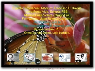 Espírito: Emmanuel. Médium: Francisco C. Xavier. Livro:Fonte Viva. Editora: FEB. Música:Enae Volare./ Grupo Era. Formatação: José Roberto Cordeiro. [email_address] http://robertogenio38.4shared.com Rio de Janeiro. RJ. O acaso não existe. Leia Kardec. 